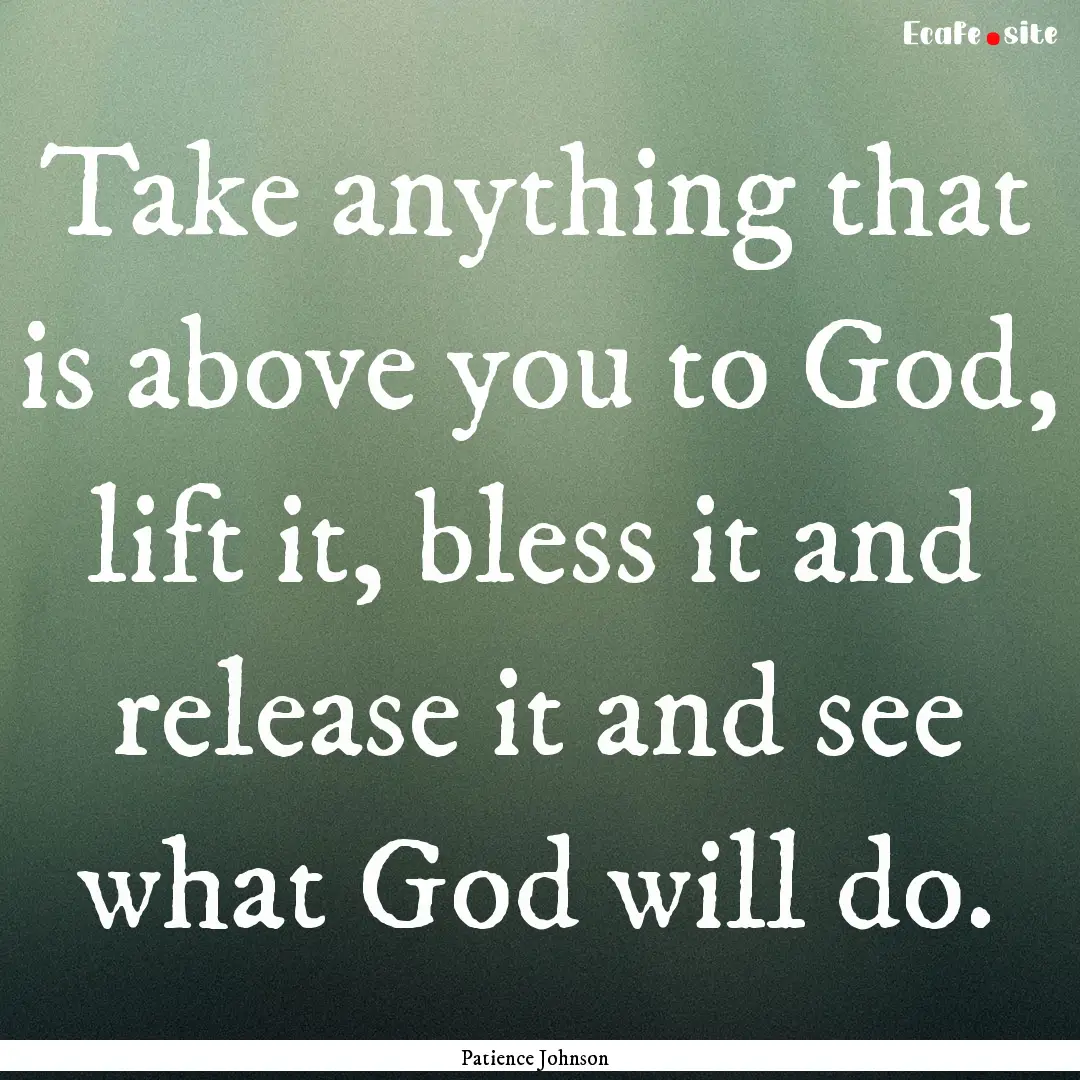 Take anything that is above you to God, lift.... : Quote by Patience Johnson