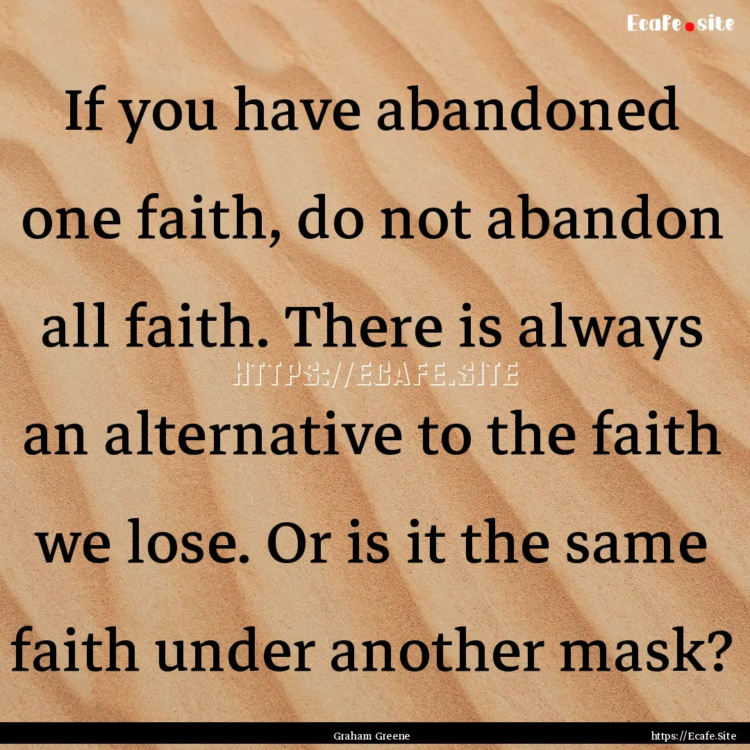 If you have abandoned one faith, do not abandon.... : Quote by Graham Greene