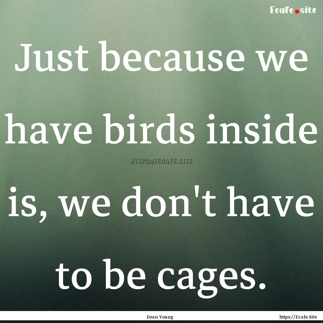 Just because we have birds inside is, we.... : Quote by Dean Young