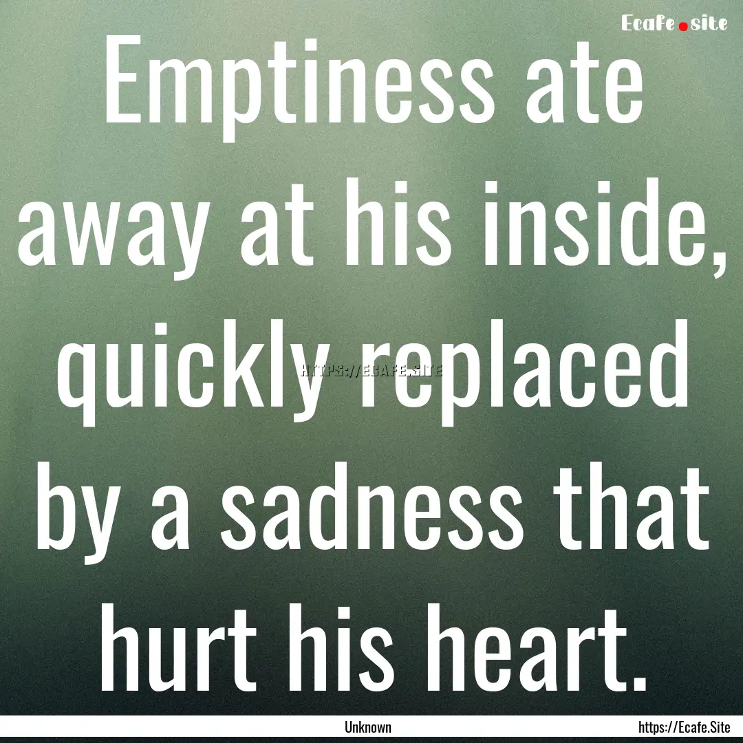 Emptiness ate away at his inside, quickly.... : Quote by Unknown