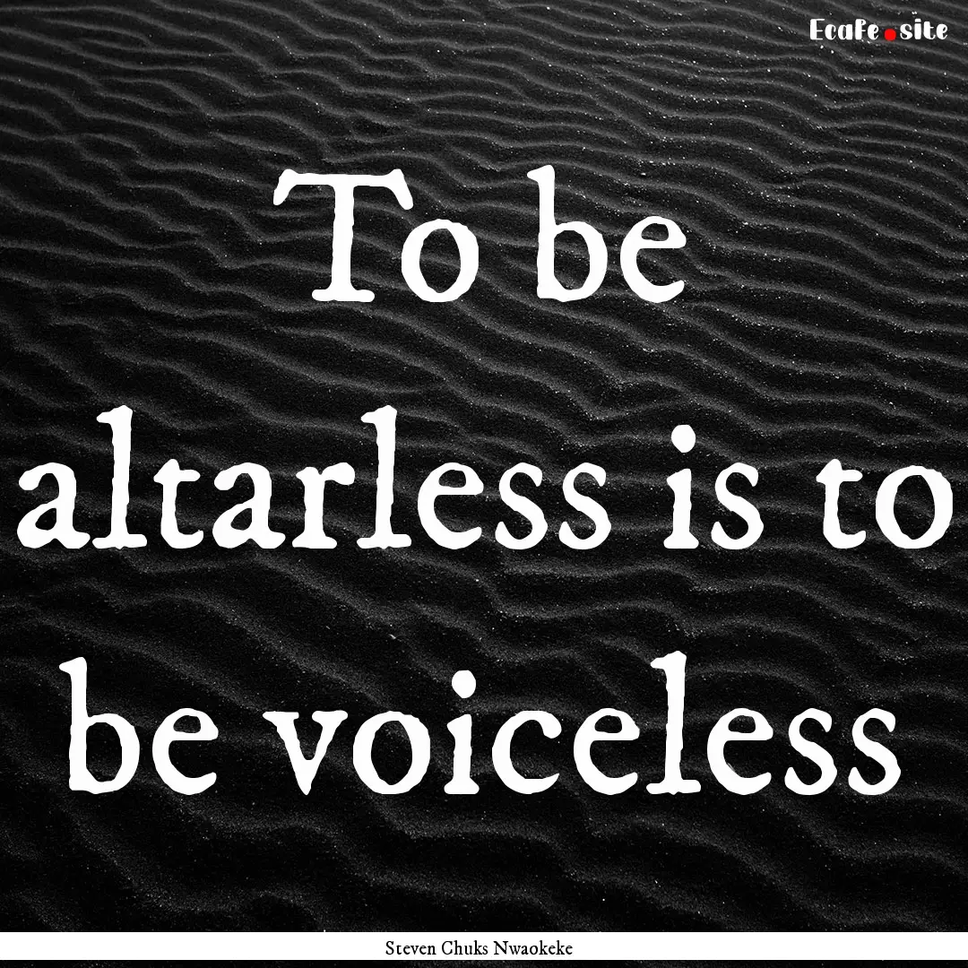 To be altarless is to be voiceless : Quote by Steven Chuks Nwaokeke