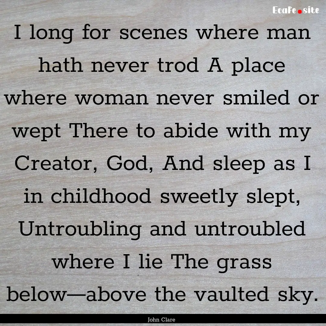 I long for scenes where man hath never trod.... : Quote by John Clare