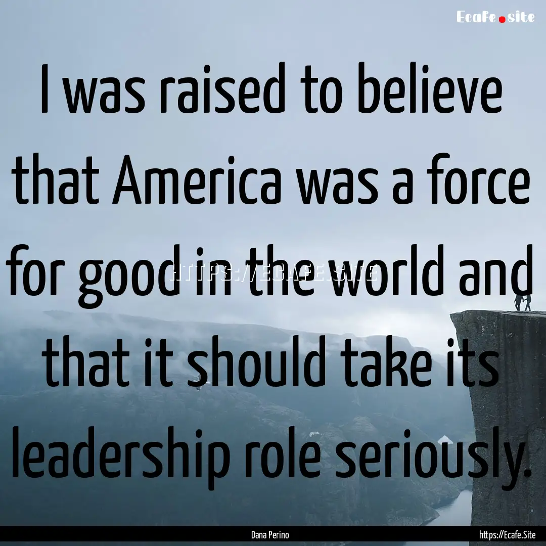 I was raised to believe that America was.... : Quote by Dana Perino