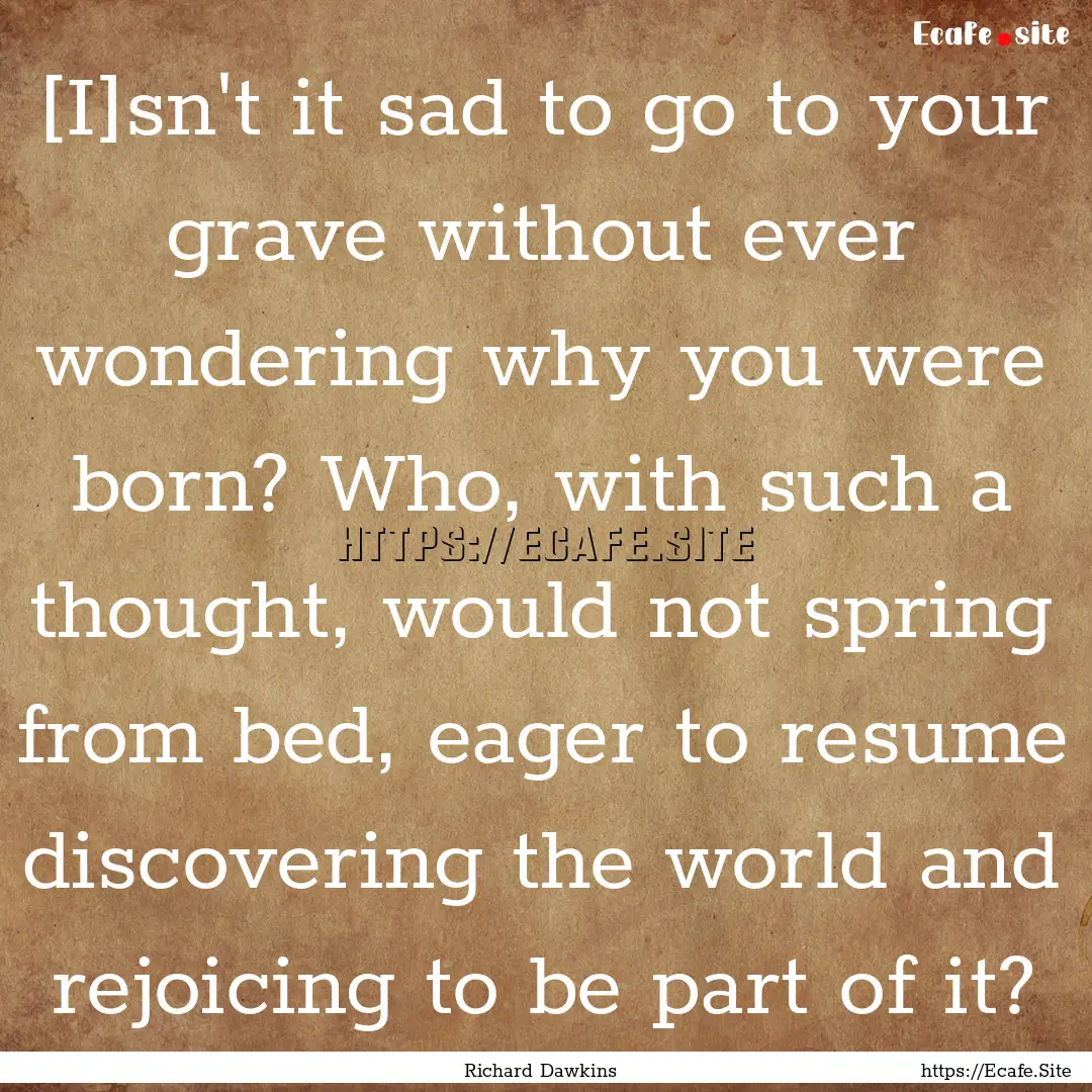 [I]sn't it sad to go to your grave without.... : Quote by Richard Dawkins