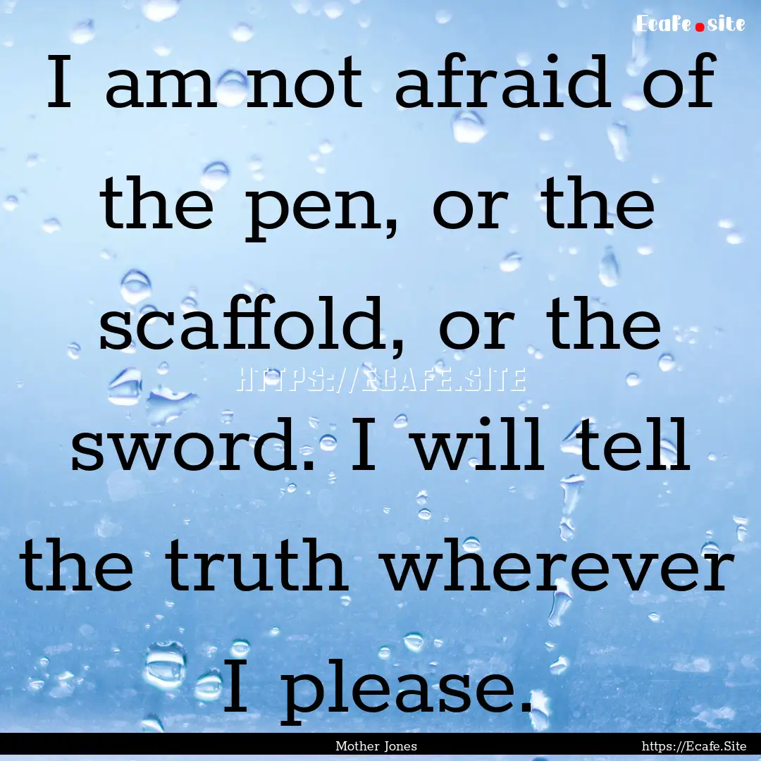 I am not afraid of the pen, or the scaffold,.... : Quote by Mother Jones