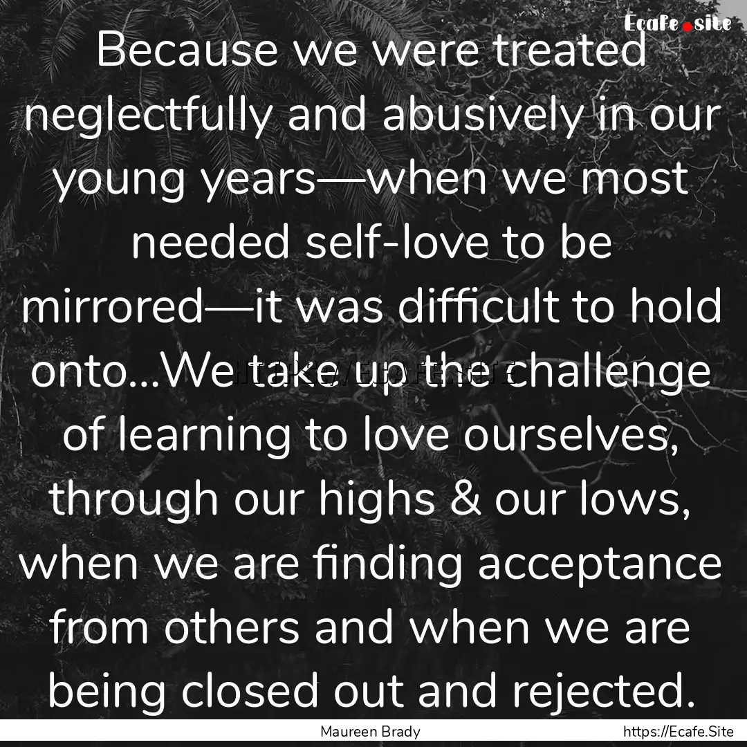 Because we were treated neglectfully and.... : Quote by Maureen Brady