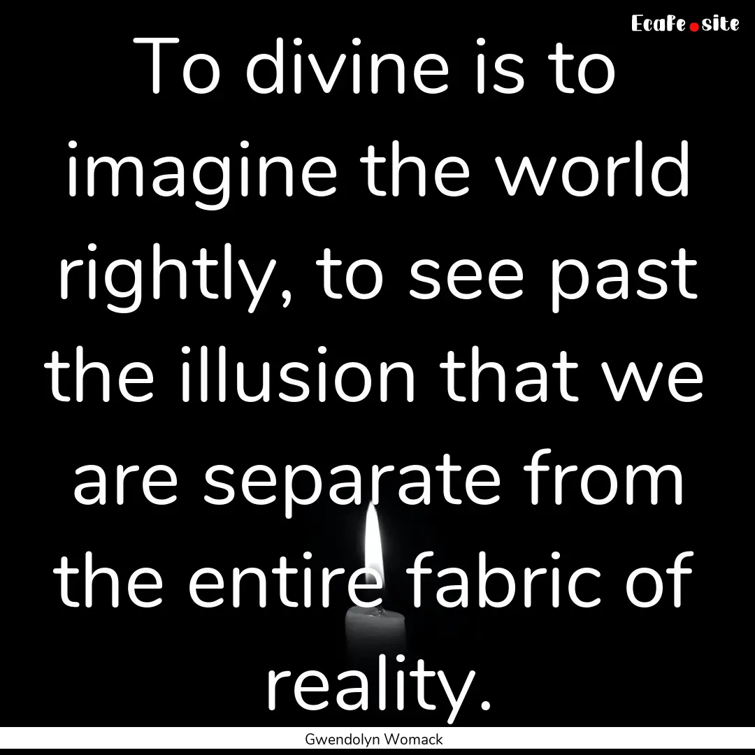 To divine is to imagine the world rightly,.... : Quote by Gwendolyn Womack