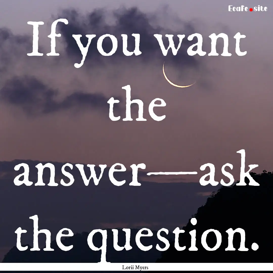 If you want the answer—ask the question..... : Quote by Lorii Myers