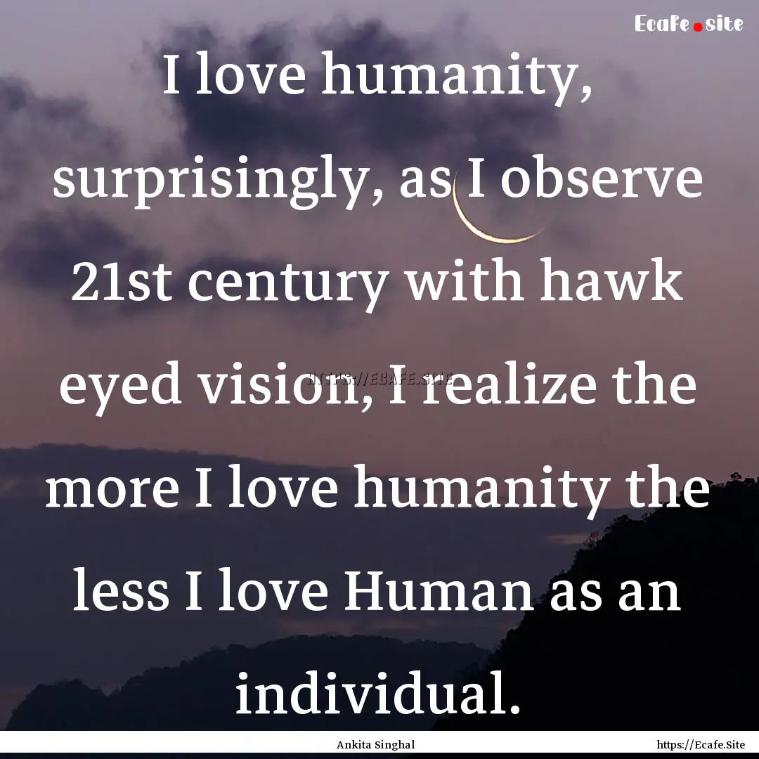 I love humanity, surprisingly, as I observe.... : Quote by Ankita Singhal