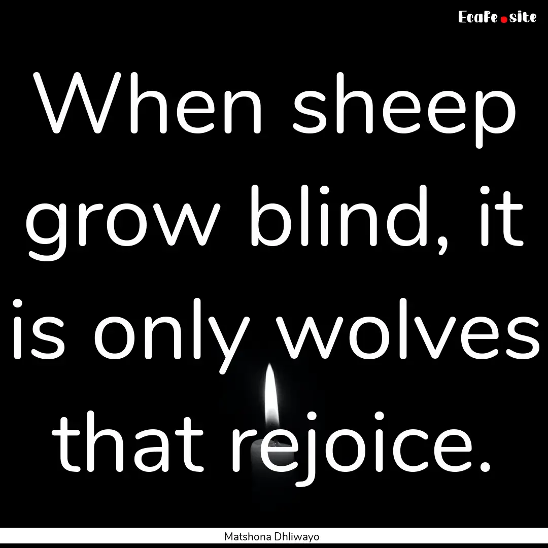 When sheep grow blind, it is only wolves.... : Quote by Matshona Dhliwayo