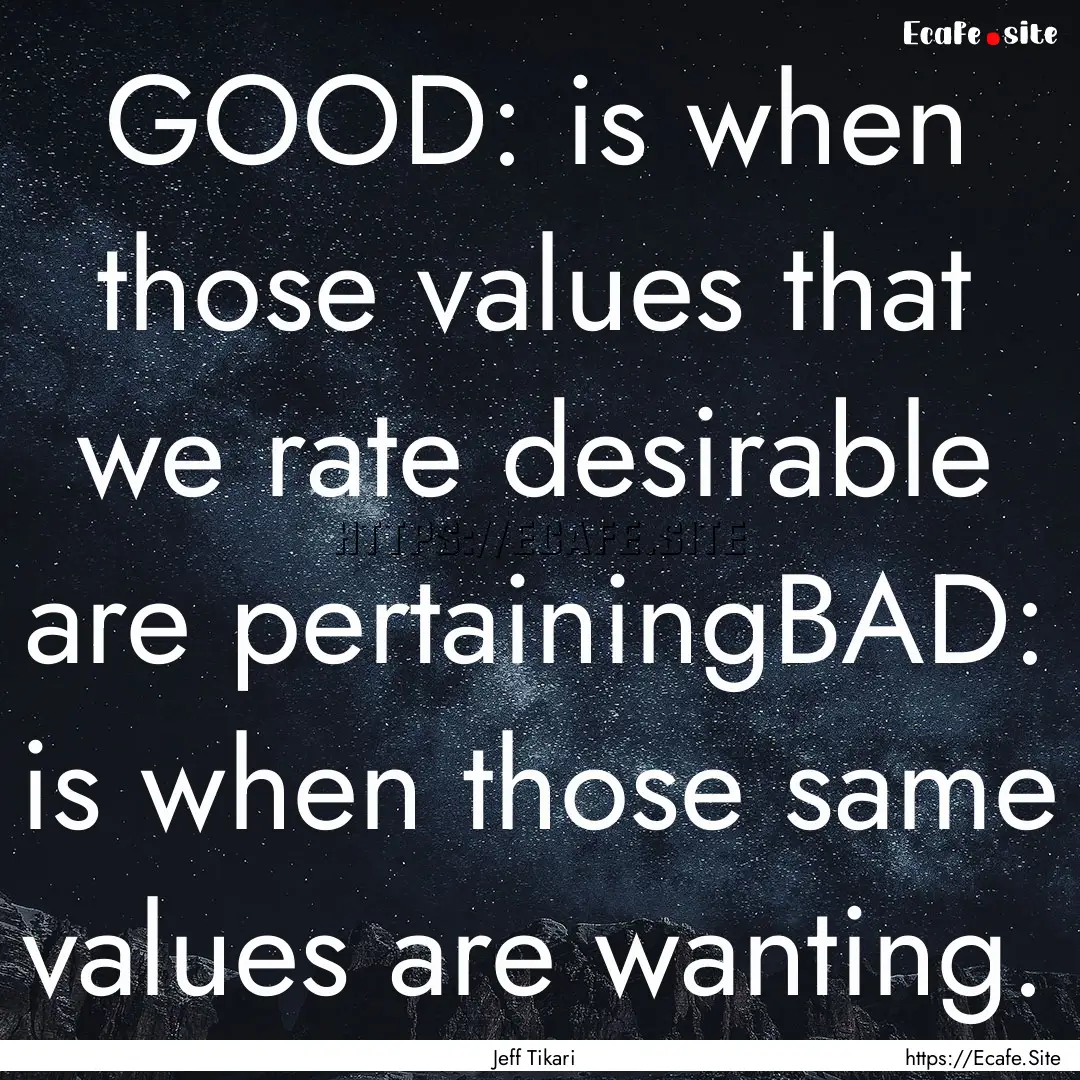 GOOD: is when those values that we rate desirable.... : Quote by Jeff Tikari