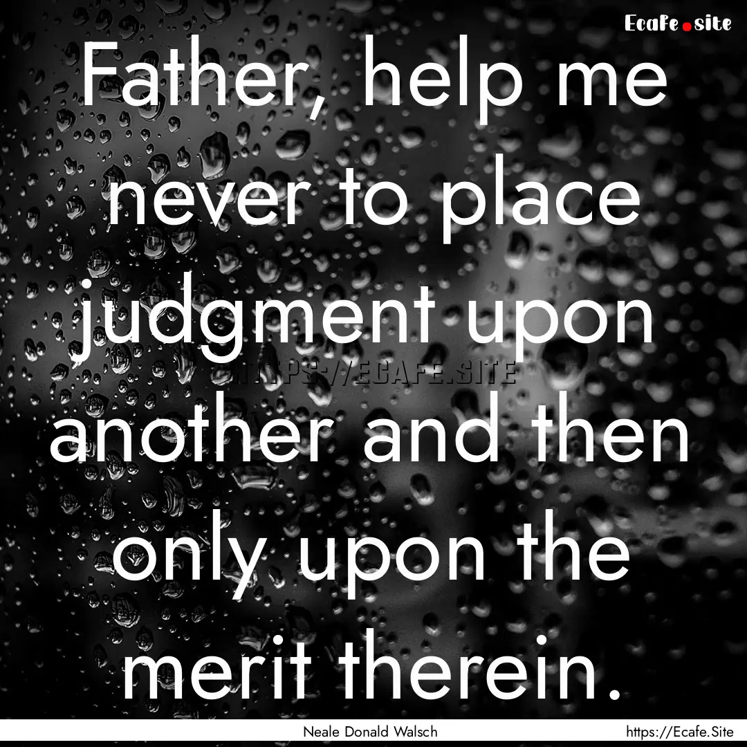 Father, help me never to place judgment upon.... : Quote by Neale Donald Walsch