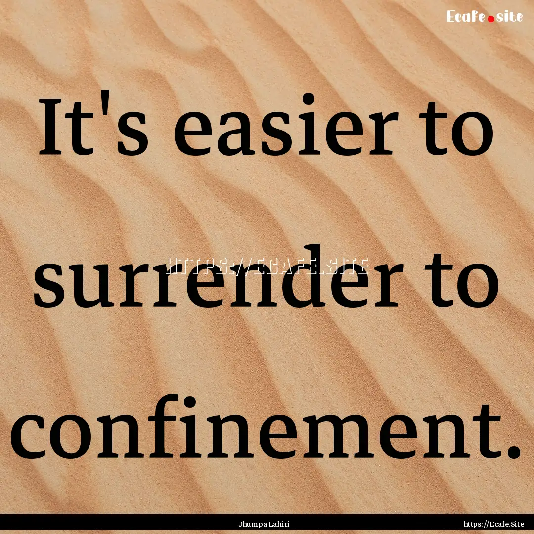 It's easier to surrender to confinement. : Quote by Jhumpa Lahiri