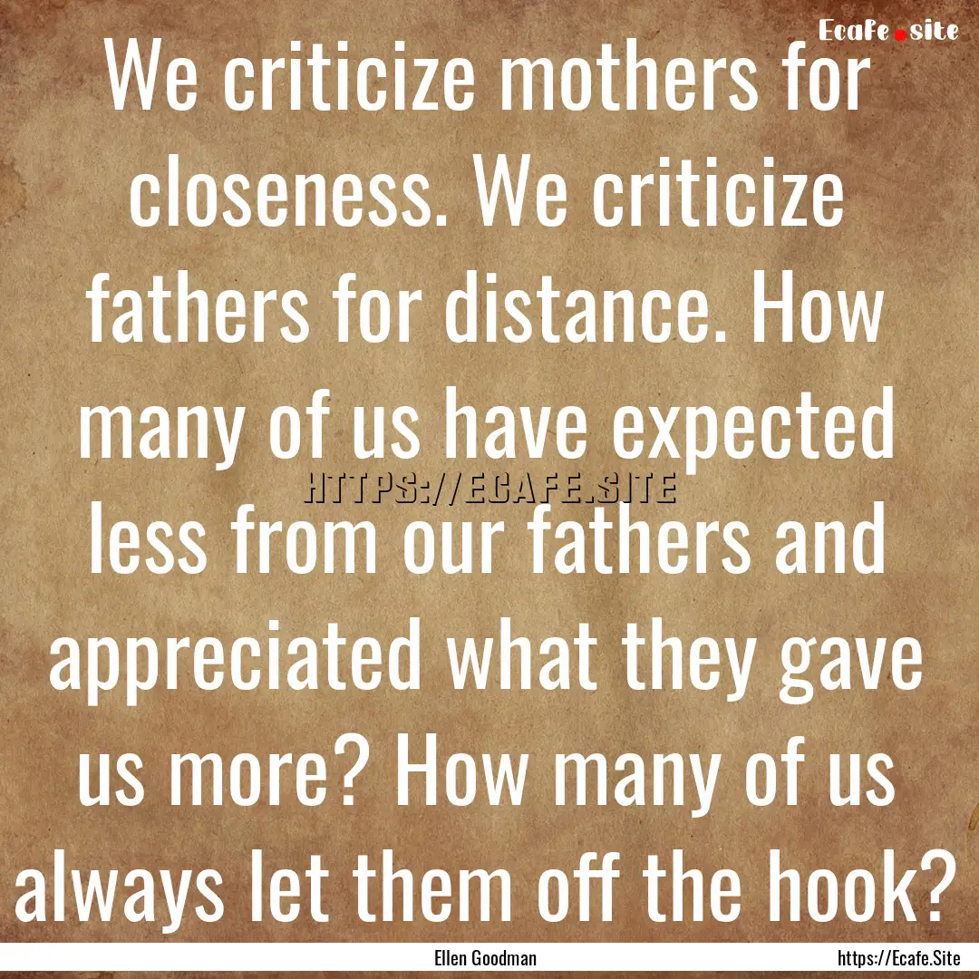 We criticize mothers for closeness. We criticize.... : Quote by Ellen Goodman