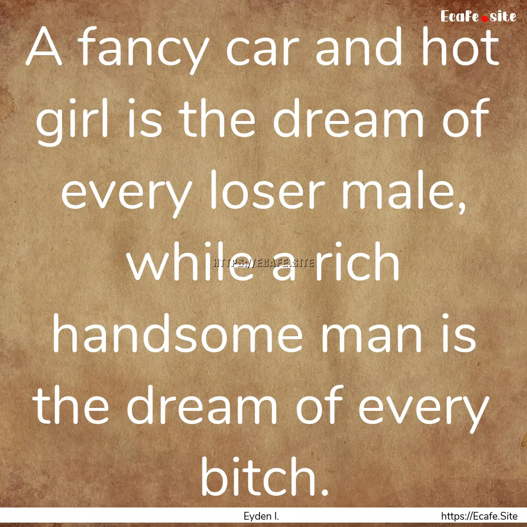 A fancy car and hot girl is the dream of.... : Quote by Eyden I.