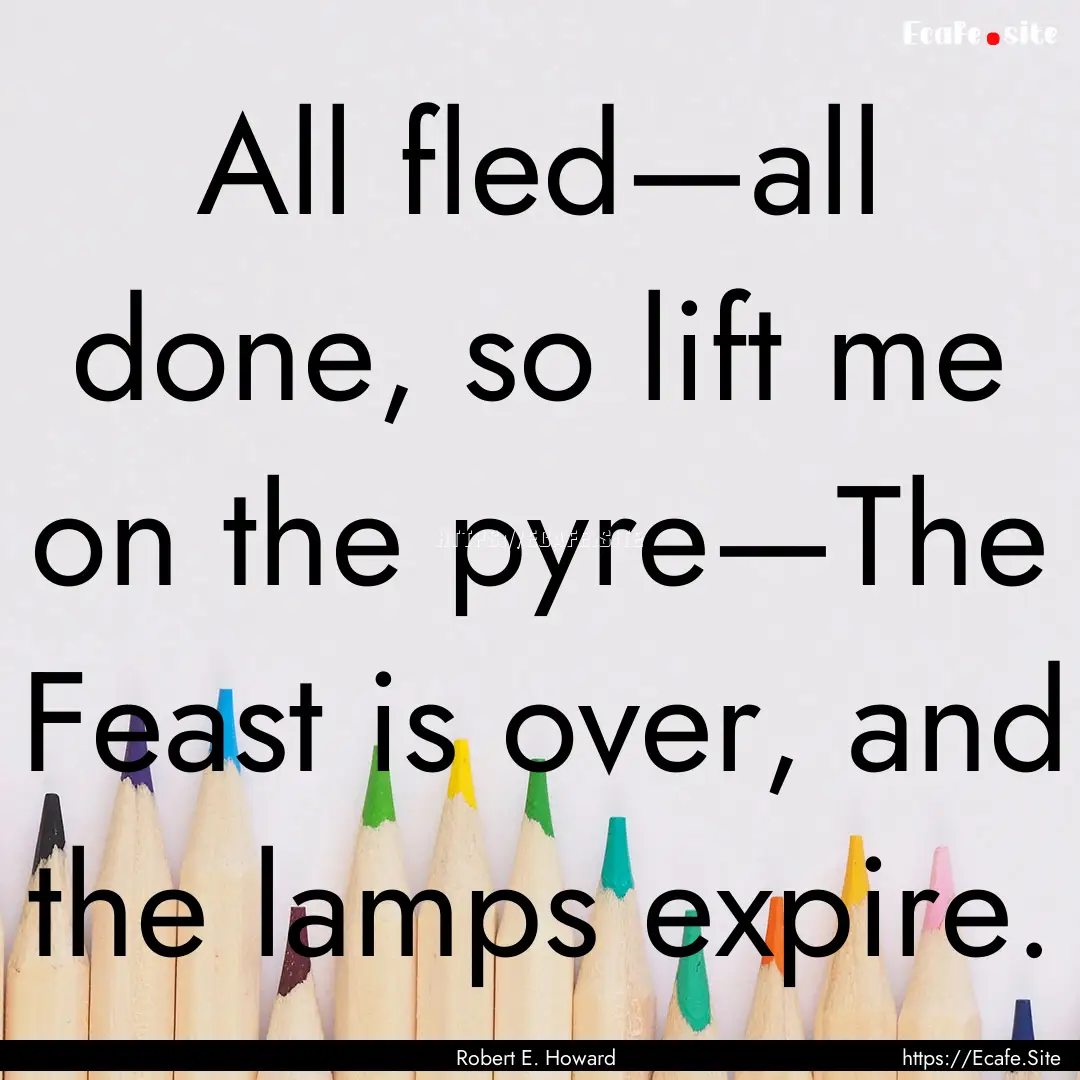 All fled—all done, so lift me on the pyre—The.... : Quote by Robert E. Howard