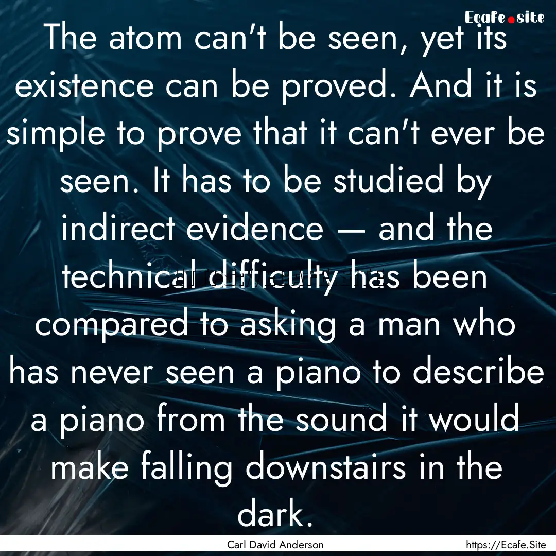 The atom can't be seen, yet its existence.... : Quote by Carl David Anderson