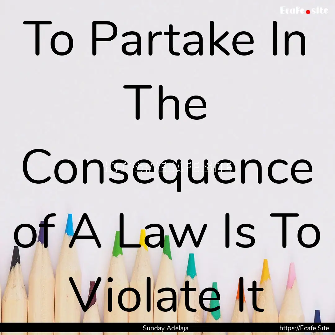 To Partake In The Consequence of A Law Is.... : Quote by Sunday Adelaja