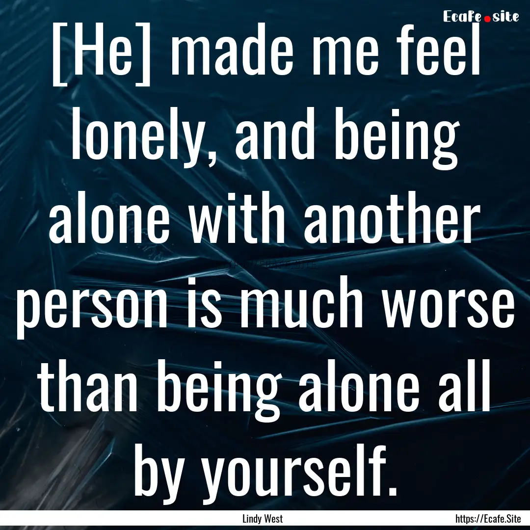 [He] made me feel lonely, and being alone.... : Quote by Lindy West