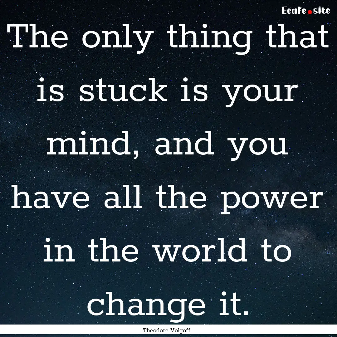 The only thing that is stuck is your mind,.... : Quote by Theodore Volgoff