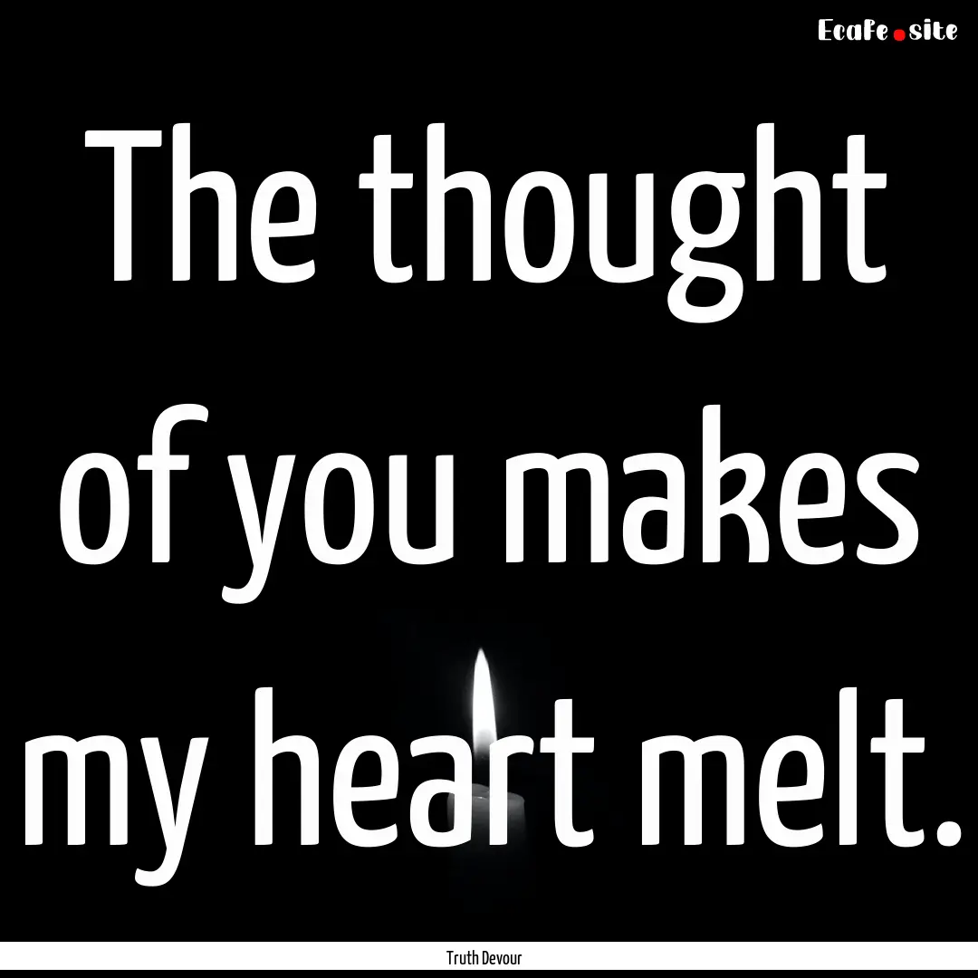 The thought of you makes my heart melt. : Quote by Truth Devour