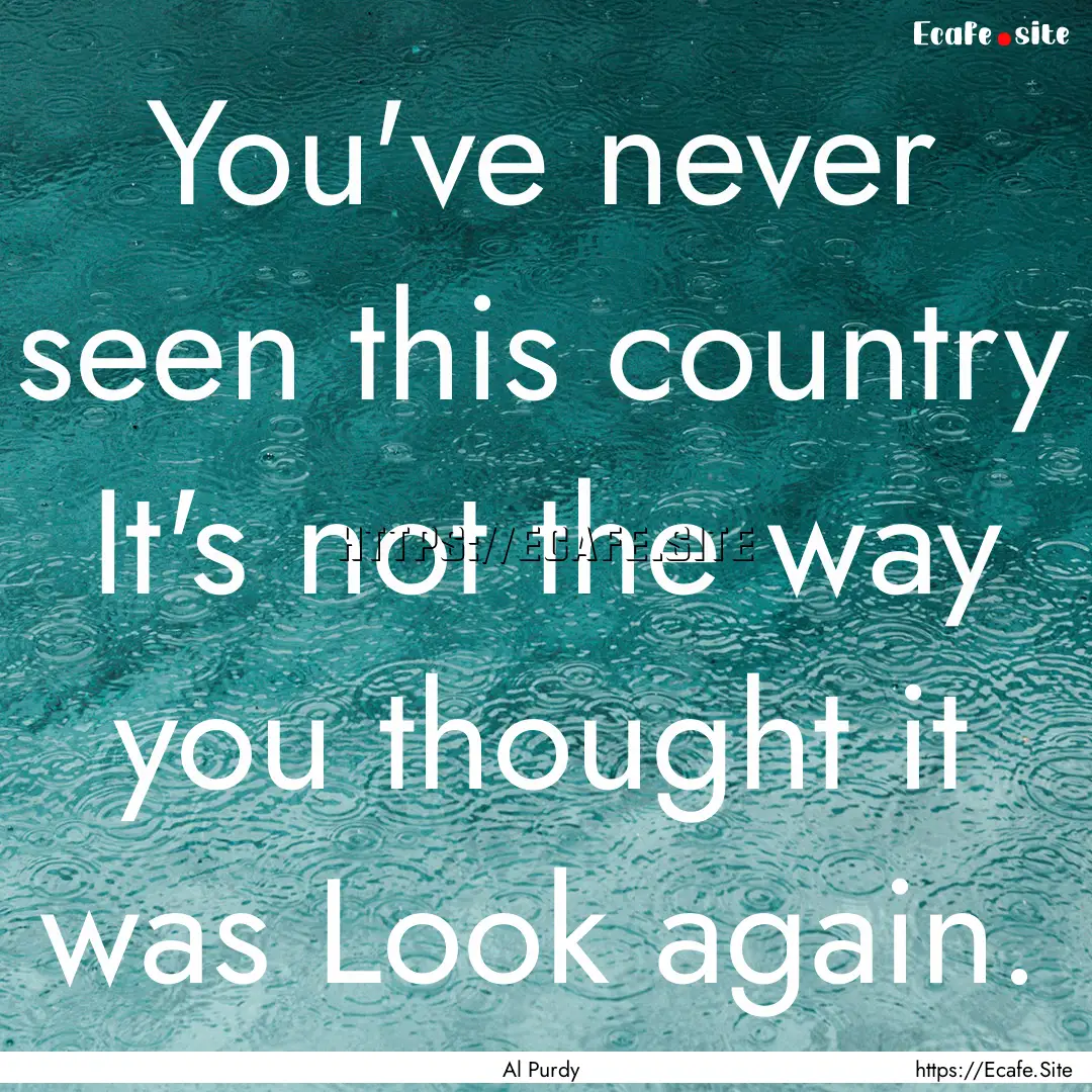 You've never seen this country It's not the.... : Quote by Al Purdy