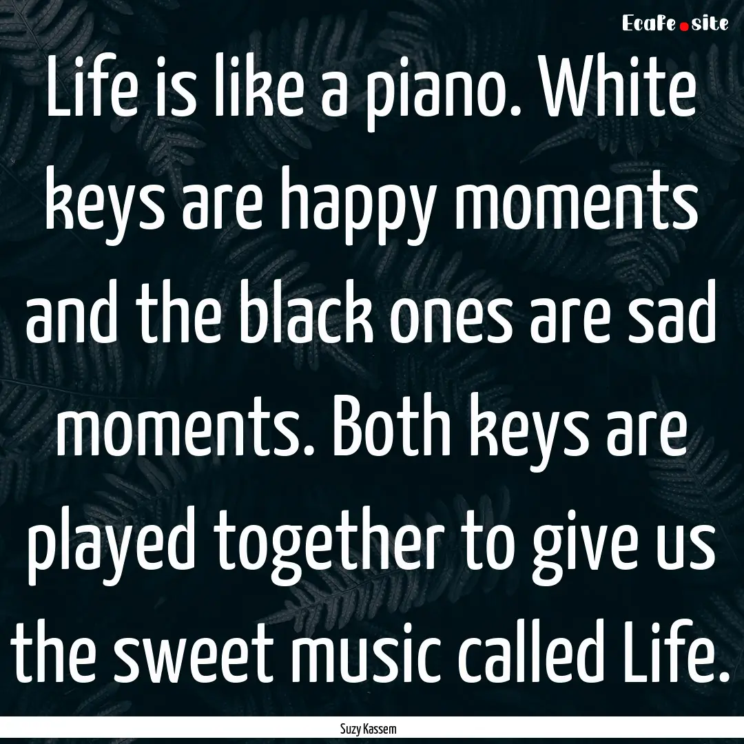 Life is like a piano. White keys are happy.... : Quote by Suzy Kassem