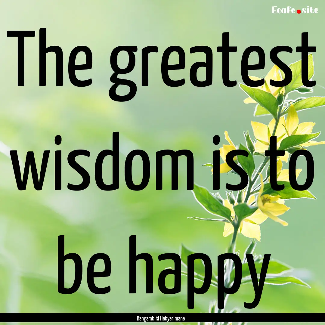 The greatest wisdom is to be happy : Quote by Bangambiki Habyarimana