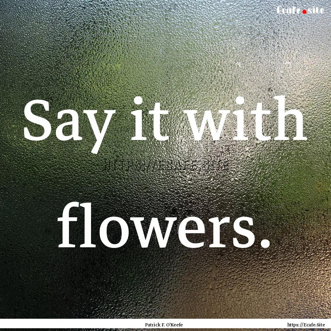 Say it with flowers. : Quote by Patrick F. O'Keefe