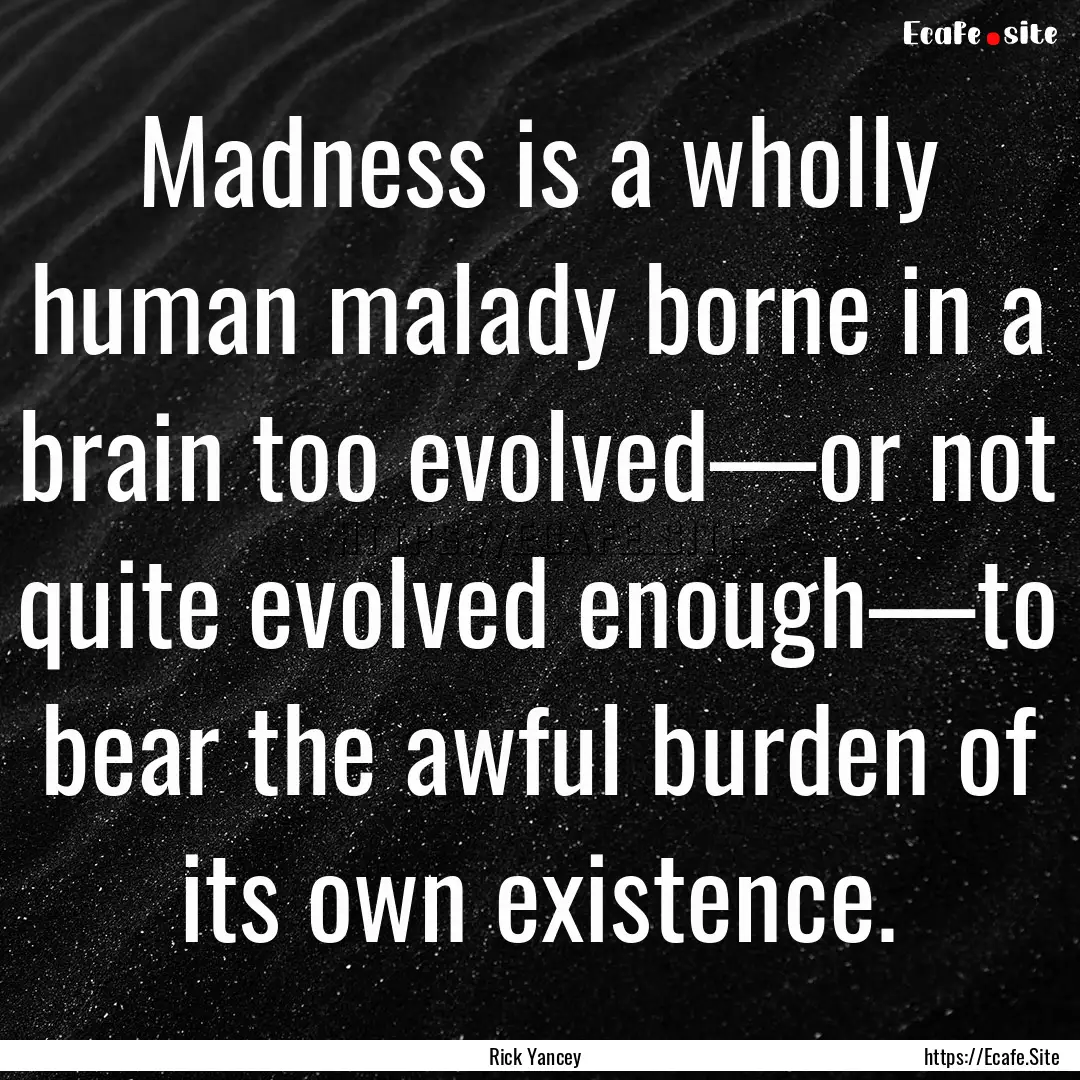 Madness is a wholly human malady borne in.... : Quote by Rick Yancey