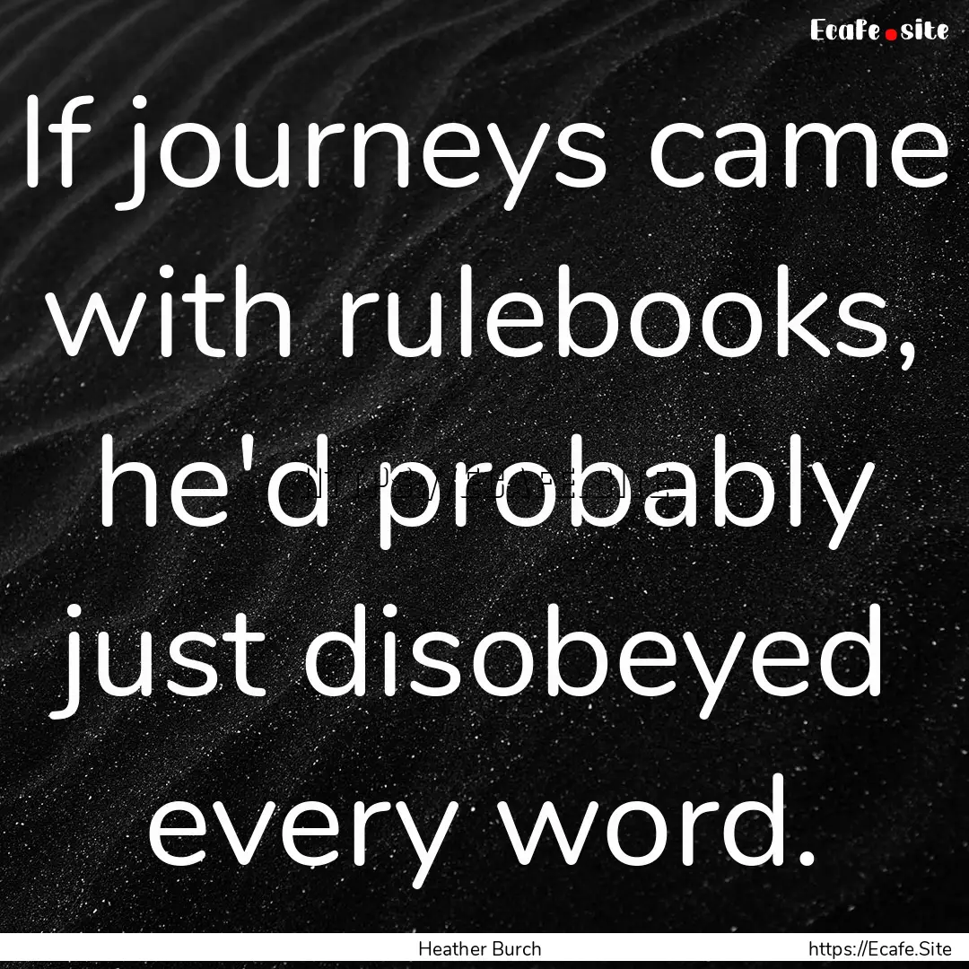 If journeys came with rulebooks, he'd probably.... : Quote by Heather Burch