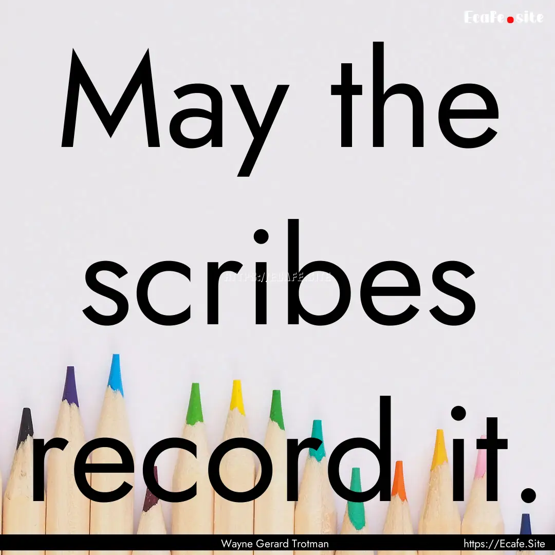 May the scribes record it. : Quote by Wayne Gerard Trotman