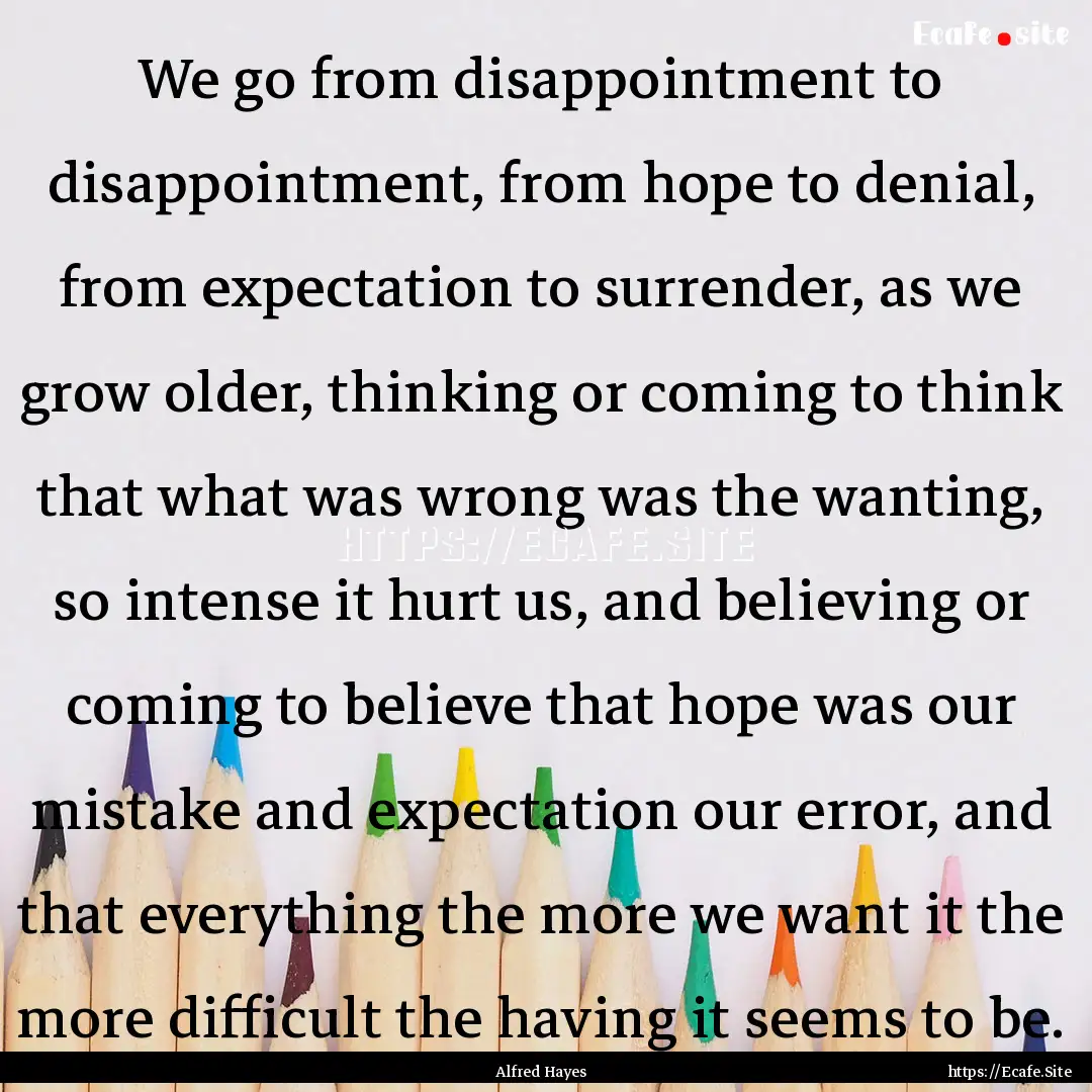 We go from disappointment to disappointment,.... : Quote by Alfred Hayes