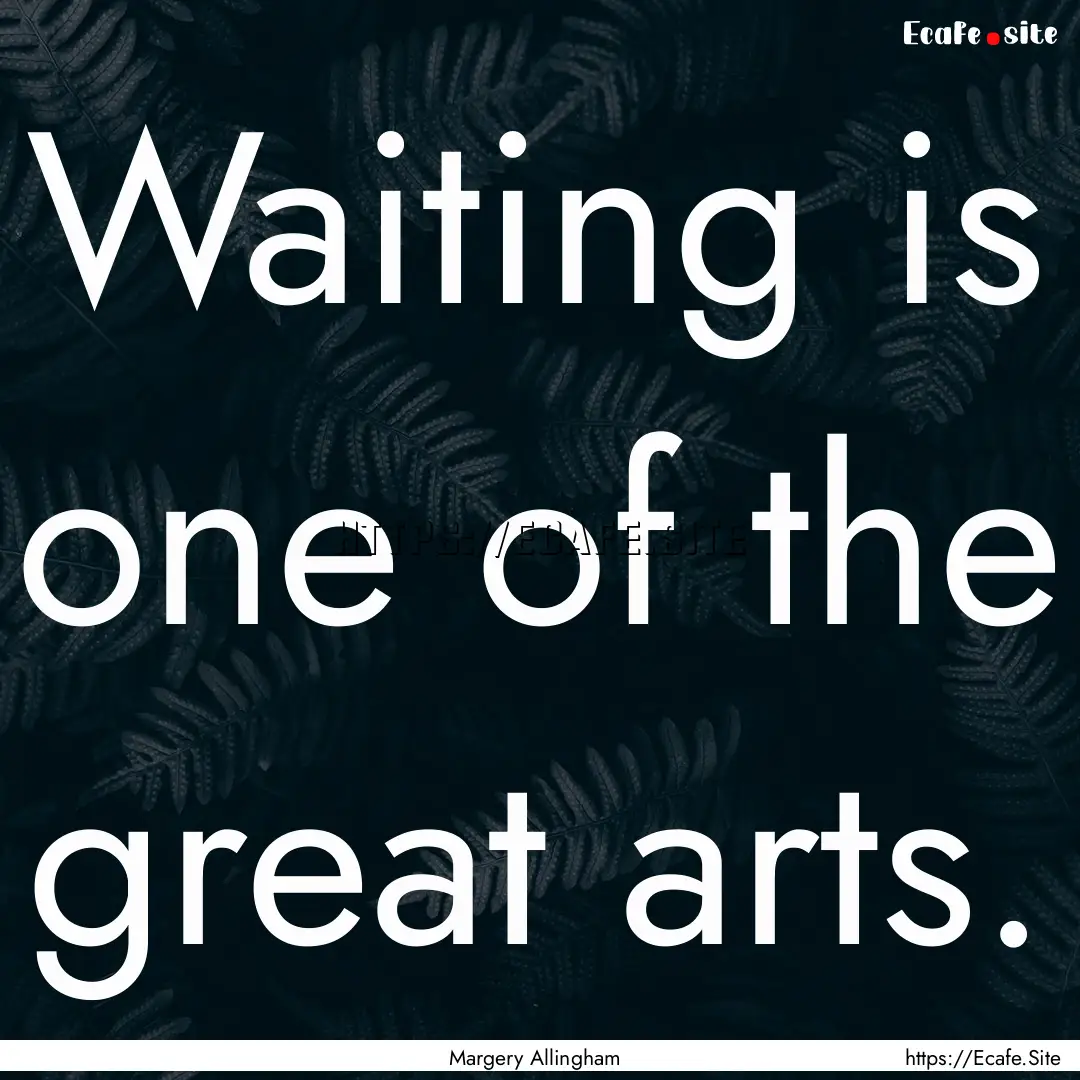 Waiting is one of the great arts. : Quote by Margery Allingham