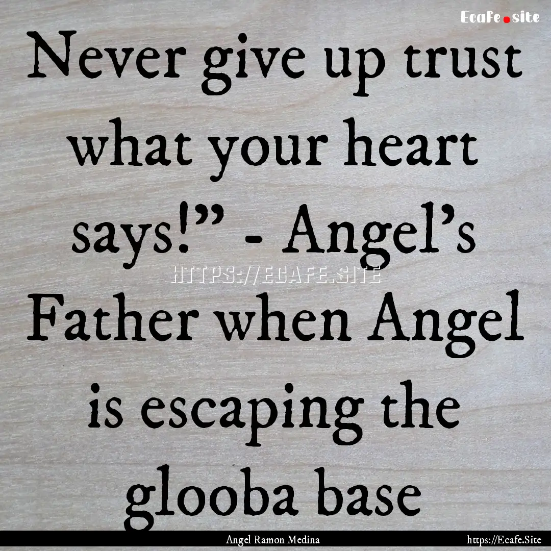 Never give up trust what your heart says!”.... : Quote by Angel Ramon Medina