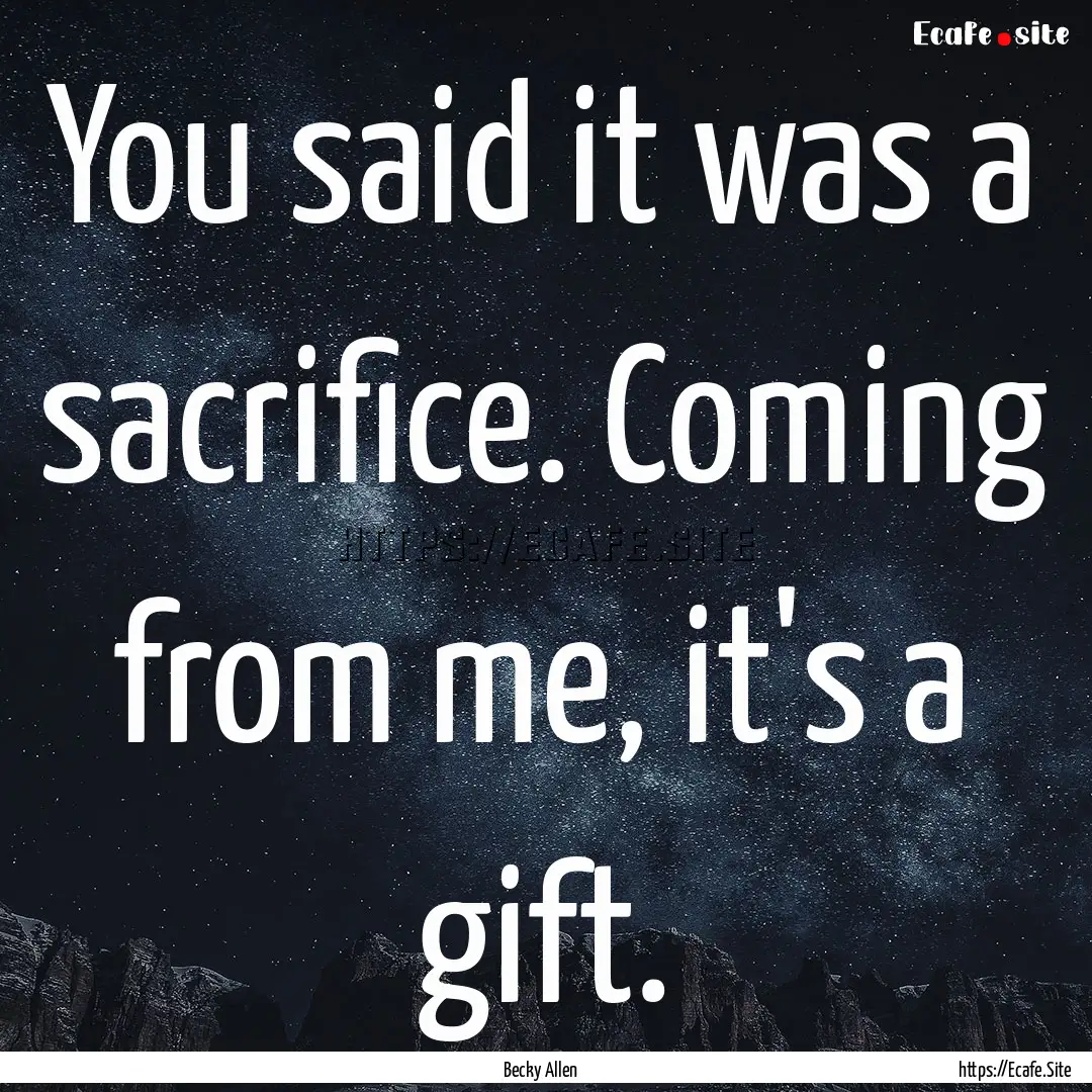 You said it was a sacrifice. Coming from.... : Quote by Becky Allen