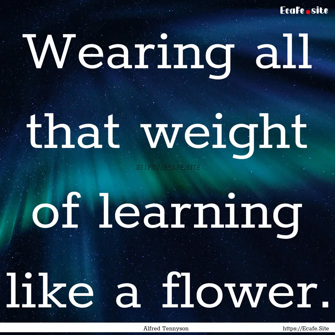 Wearing all that weight of learning like.... : Quote by Alfred Tennyson