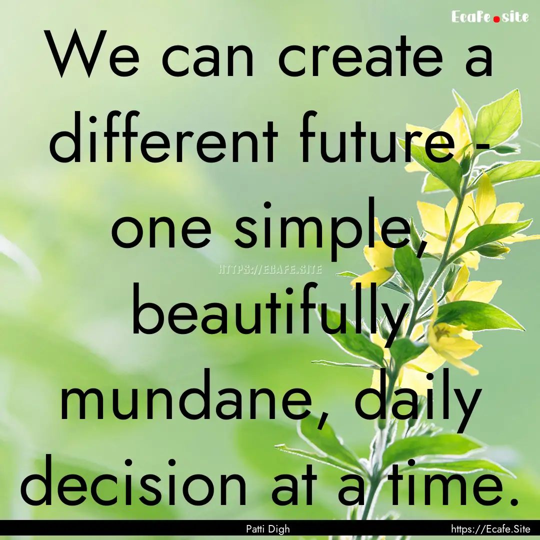 We can create a different future - one simple,.... : Quote by Patti Digh