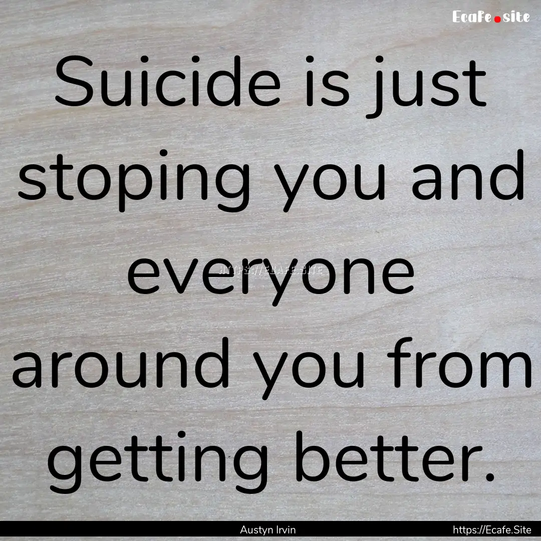 Suicide is just stoping you and everyone.... : Quote by Austyn Irvin