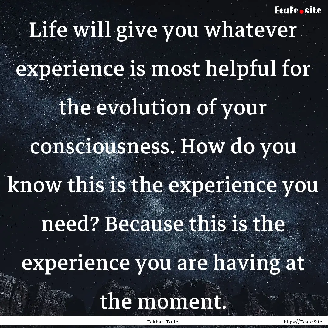 Life will give you whatever experience is.... : Quote by Eckhart Tolle