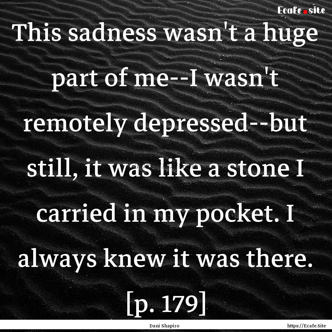 This sadness wasn't a huge part of me--I.... : Quote by Dani Shapiro