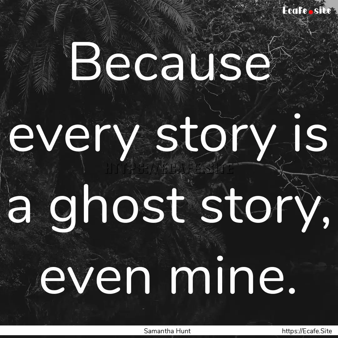 Because every story is a ghost story, even.... : Quote by Samantha Hunt