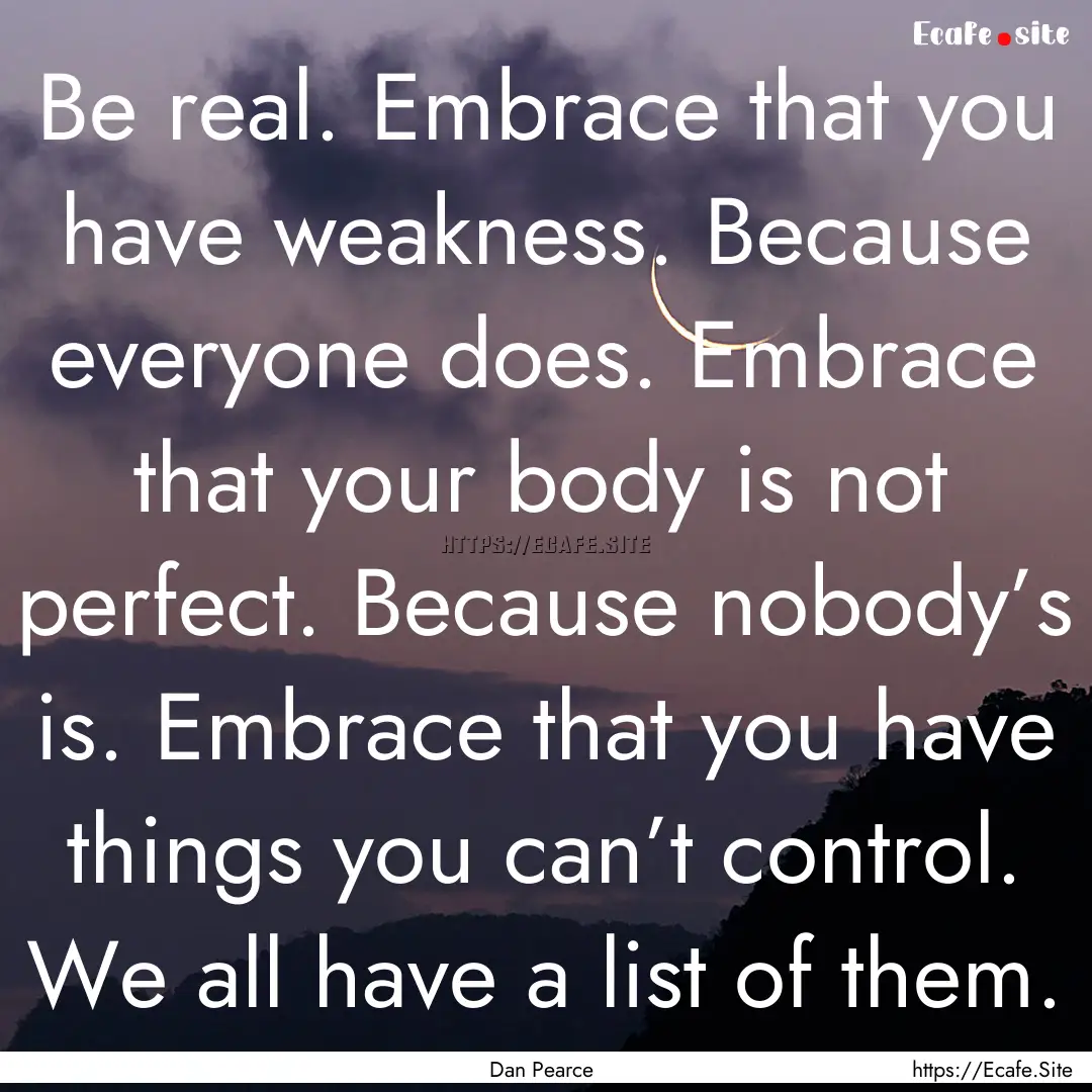 Be real. Embrace that you have weakness..... : Quote by Dan Pearce