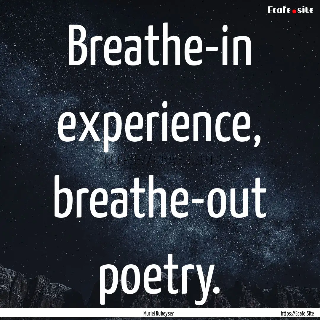 Breathe-in experience, breathe-out poetry..... : Quote by Muriel Rukeyser