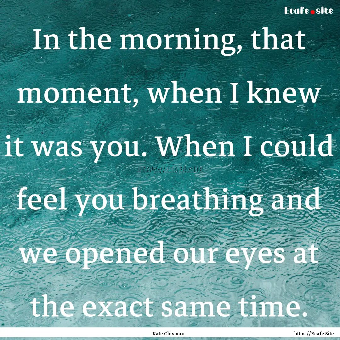 In the morning, that moment, when I knew.... : Quote by Kate Chisman