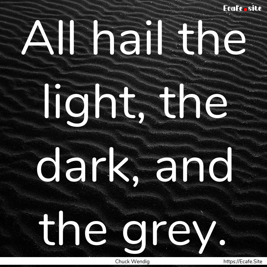 All hail the light, the dark, and the grey..... : Quote by Chuck Wendig