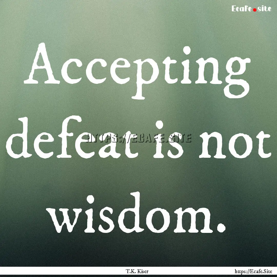 Accepting defeat is not wisdom. : Quote by T.K. Kiser