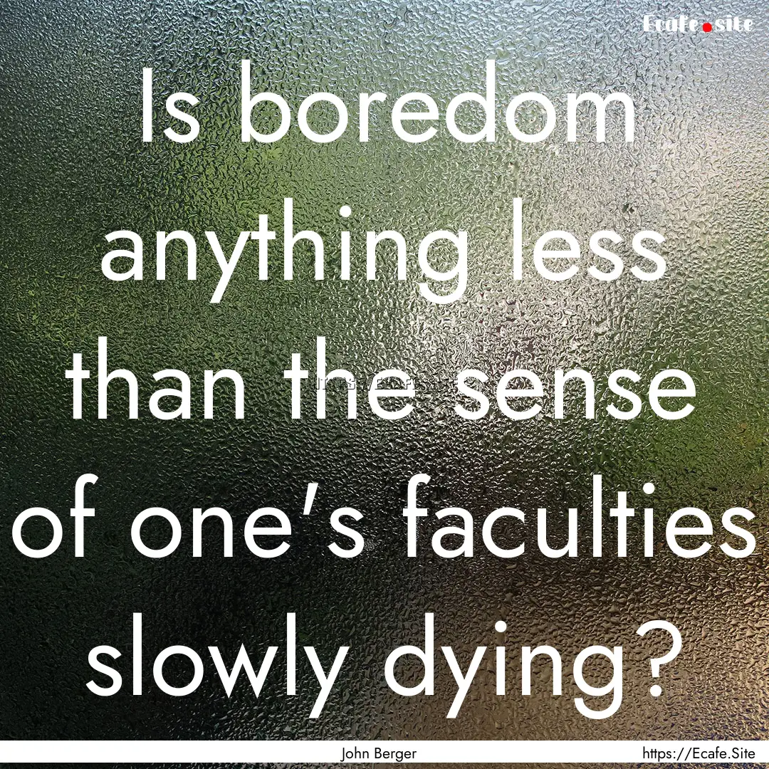 Is boredom anything less than the sense of.... : Quote by John Berger