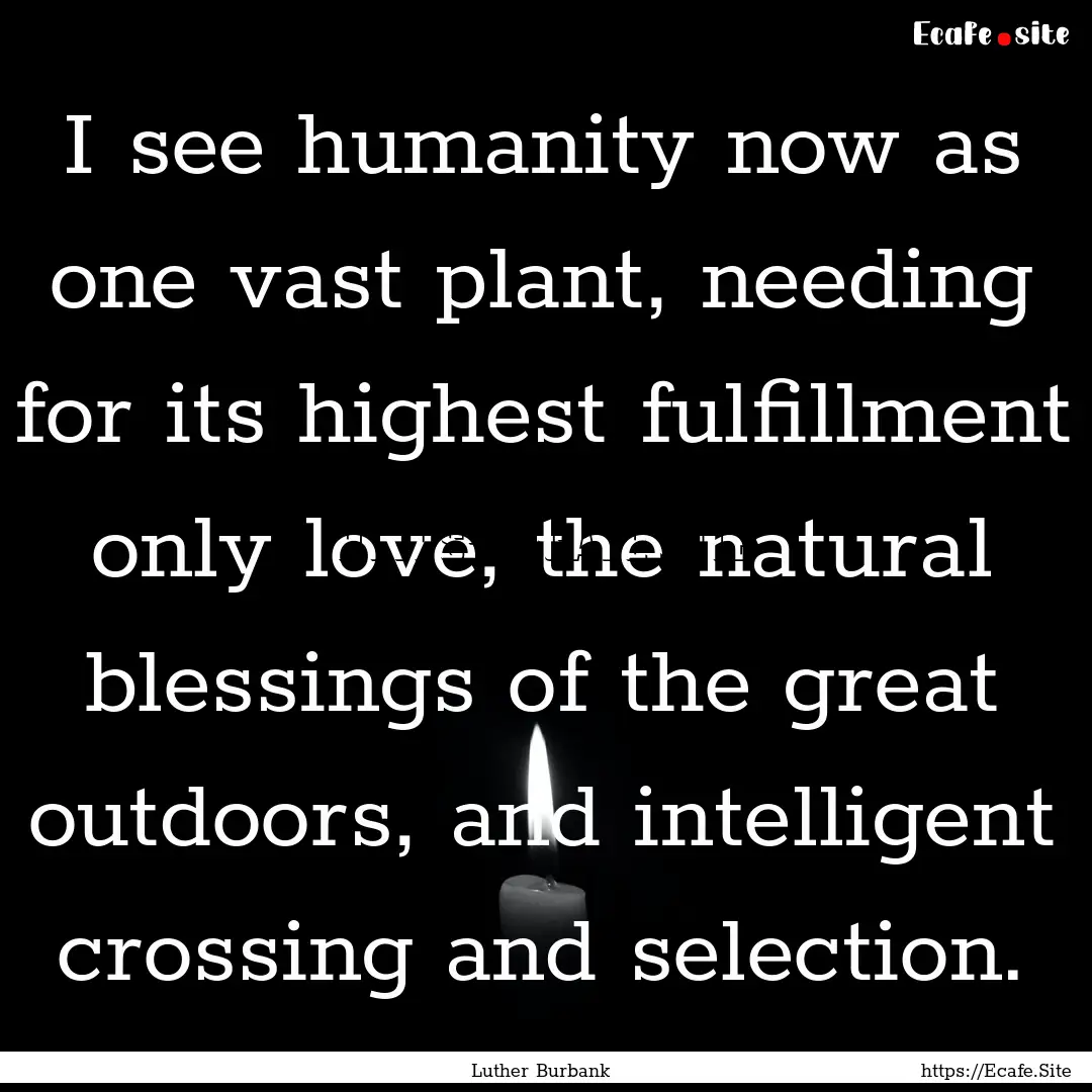 I see humanity now as one vast plant, needing.... : Quote by Luther Burbank