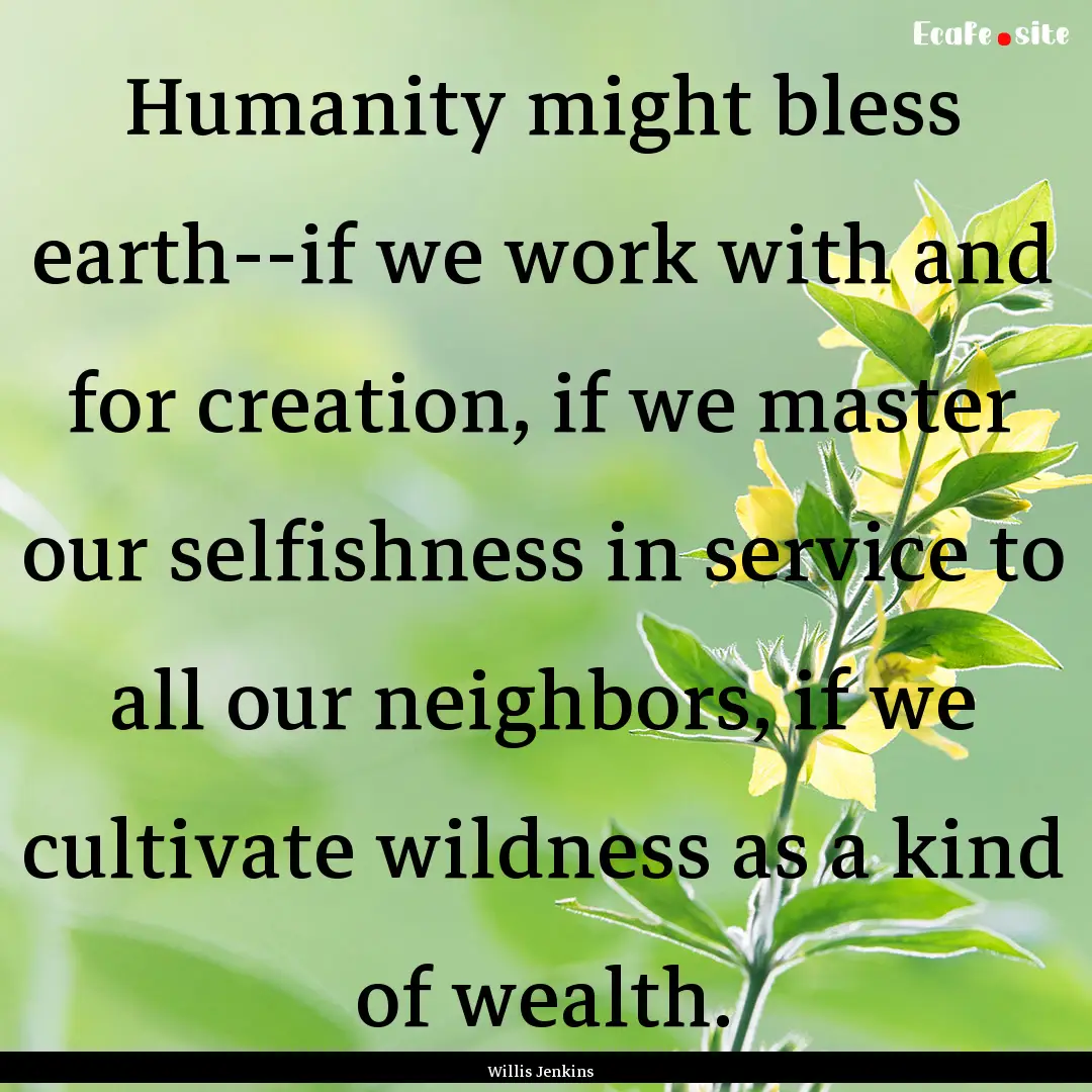 Humanity might bless earth--if we work with.... : Quote by Willis Jenkins